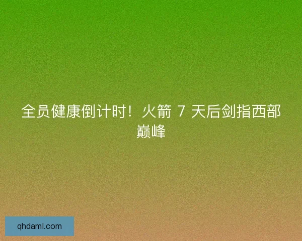 全员健康倒计时！火箭 7 天后剑指西部巅峰