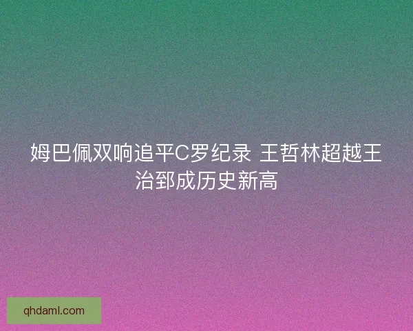 姆巴佩双响追平C罗纪录 王哲林超越王治郅成历史新高