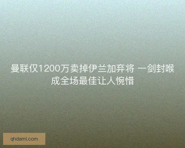 曼联仅1200万卖掉伊兰加弃将 一剑封喉成全场最佳让人惋惜