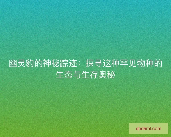幽灵豹的神秘踪迹：探寻这种罕见物种的生态与生存奥秘