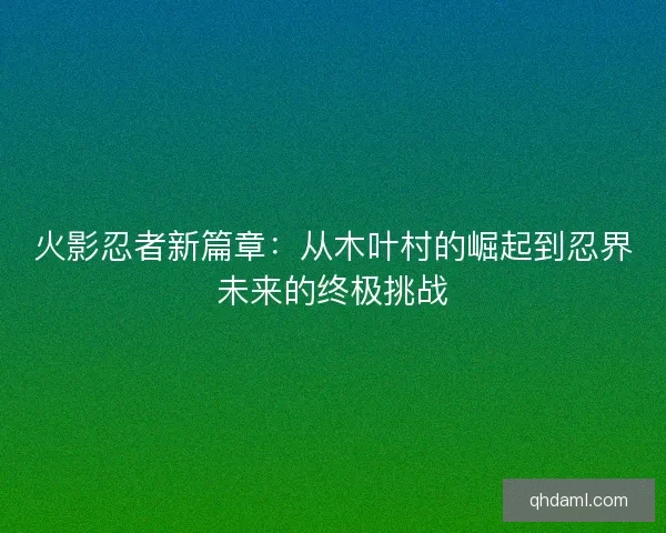 火影忍者新篇章:从木叶村的崛起到忍界未来的终极挑战 火影忍者新篇章:从木叶村的崛起到忍界未来的终极挑战