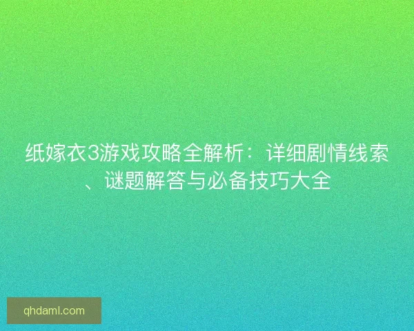 纸嫁衣3游戏攻略全解析：详细剧情线索、谜题解答与必备技巧大全