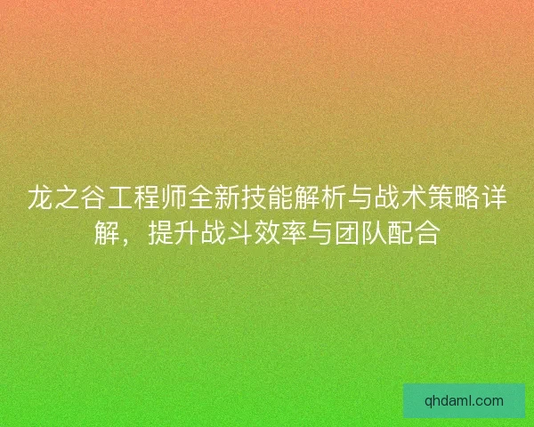 龙之谷工程师全新技能解析与战术策略详解，提升战斗效率与团队配合