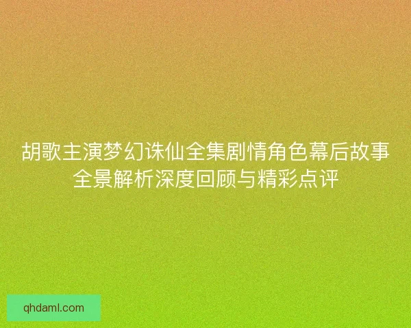 胡歌主演梦幻诛仙全集剧情角色幕后故事全景解析深度回顾与精彩点评