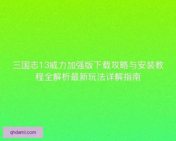 三国志13威力加强版下载攻略与安装教程全解析最新玩法详解指南
