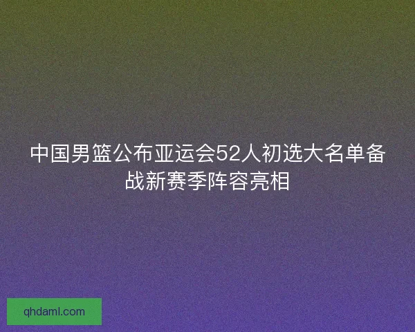 中国男篮公布亚运会52人初选大名单备战新赛季阵容亮相 中国男篮公布亚运会52人初选大名单备战新赛季阵容亮相
