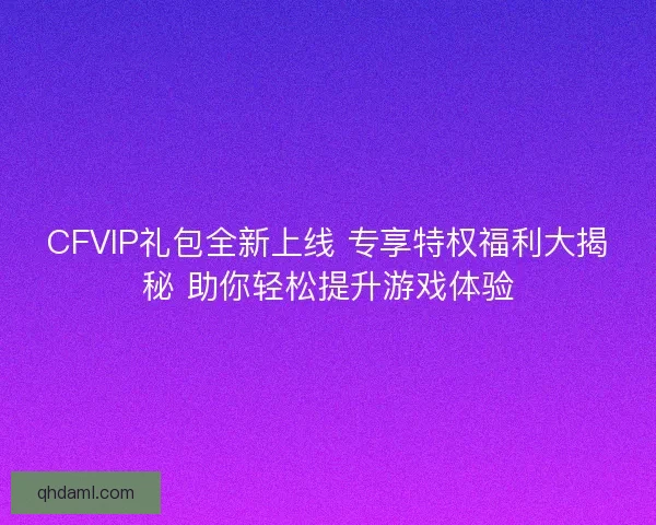 CFVIP礼包全新上线 专享特权福利大揭秘 助你轻松提升游戏体验 CFVIP礼包全新上线 专享特权福利大揭秘 助你轻松提升游戏体验