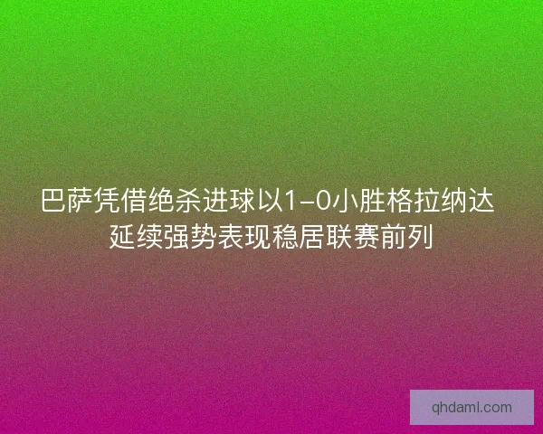 巴萨凭借绝杀进球以1-0小胜格拉纳达 延续强势表现稳居联赛前列