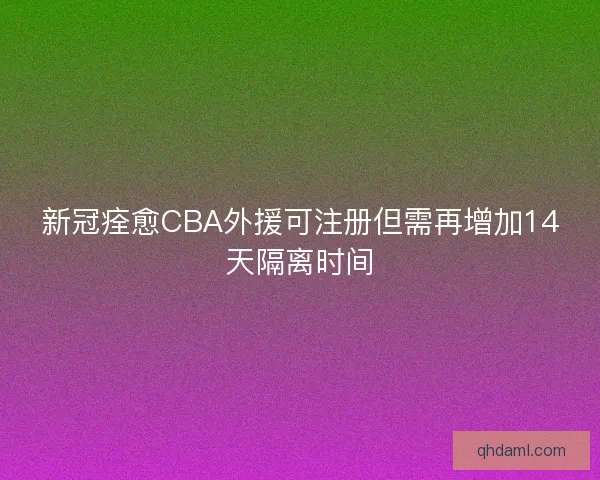 新冠痊愈CBA外援可注册但需再增加14天隔离时间