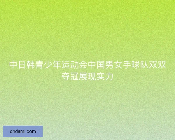 中日韩青少年运动会中国男女手球队双双夺冠展现实力