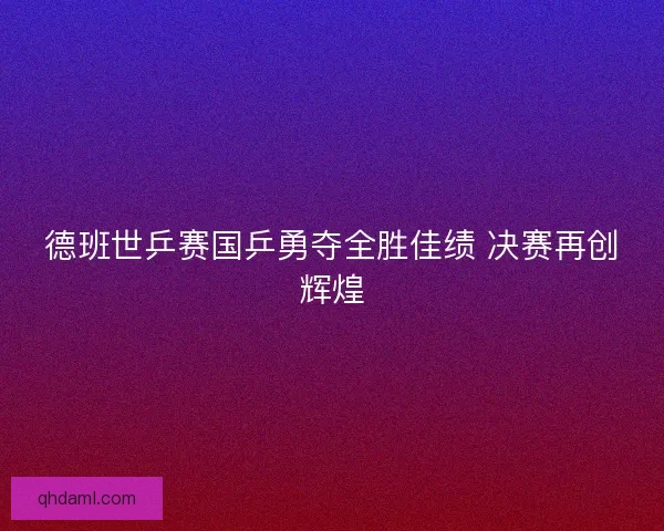 德班世乒赛国乒勇夺全胜佳绩 决赛再创辉煌