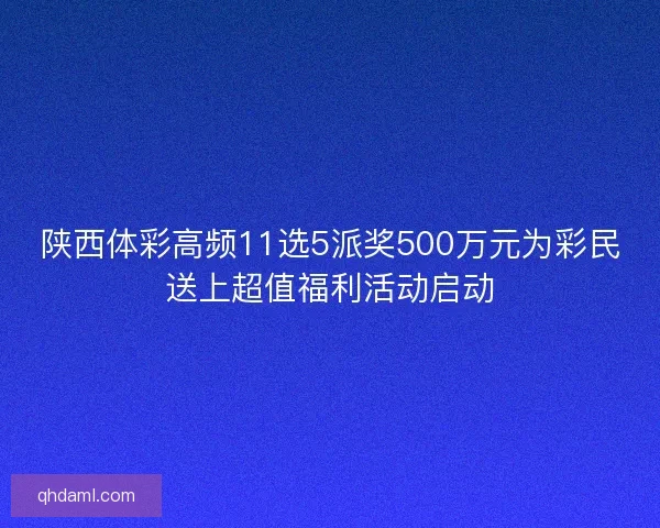 陕西体彩高频11选5派奖500万元为彩民送上超值福利活动启动 陕西体彩高频11选5派奖500万元为彩民送上超值福利活动启动
