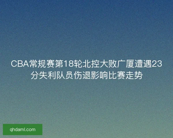 CBA常规赛第18轮北控大败广厦遭遇23分失利队员伤退影响比赛走势 CBA常规赛第18轮北控大败广厦遭遇23分失利队员伤退影响比赛走势