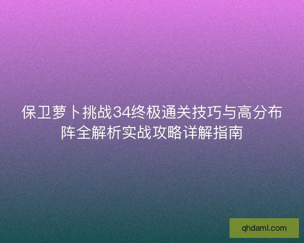 保卫萝卜挑战34终极通关技巧与高分布阵全解析实战攻略详解指南 保卫萝卜挑战34终极通关技巧与高分布阵全解析实战攻略详解指南