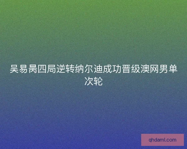 吴易昺四局逆转纳尔迪成功晋级澳网男单次轮 吴易昺四局逆转纳尔迪成功晋级澳网男单次轮