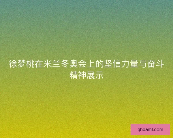 徐梦桃在米兰冬奥会上的坚信力量与奋斗精神展示 徐梦桃在米兰冬奥会上的坚信力量与奋斗精神展示
