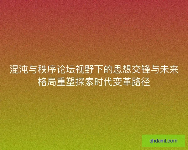 混沌与秩序论坛视野下的思想交锋与未来格局重塑探索时代变革路径 混沌与秩序论坛视野下的思想交锋与未来格局重塑探索时代变革路径
