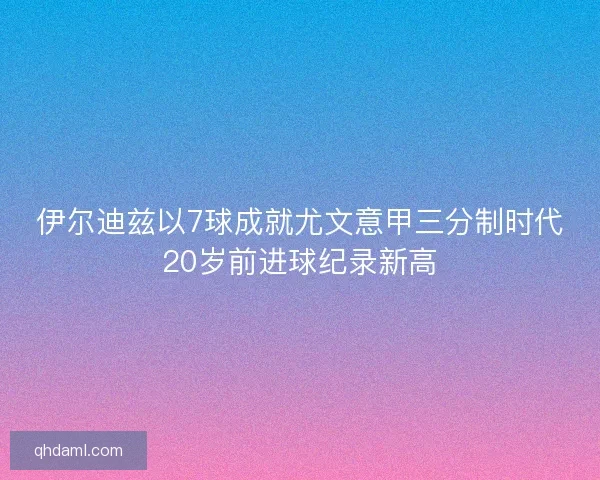 伊尔迪兹以7球成就尤文意甲三分制时代20岁前进球纪录新高