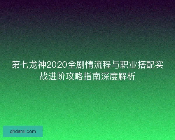 第七龙神2020全剧情流程与职业搭配实战进阶攻略指南深度解析 第七龙神2020全剧情流程与职业搭配实战进阶攻略指南深度解析
