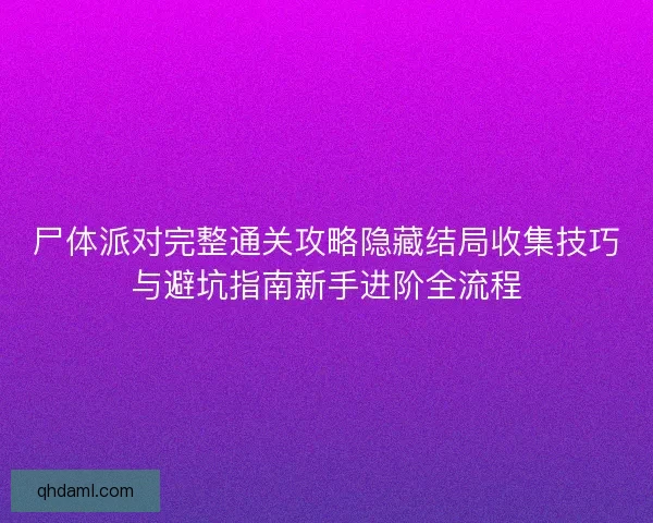 尸体派对完整通关攻略隐藏结局收集技巧与避坑指南新手进阶全流程 尸体派对完整通关攻略隐藏结局收集技巧与避坑指南新手进阶全流程