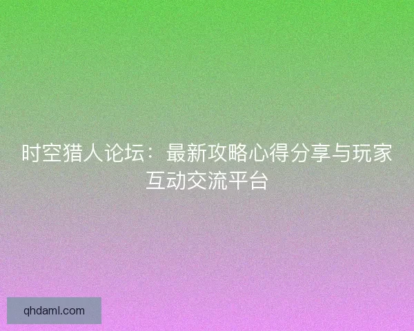 时空猎人论坛:最新攻略心得分享与玩家互动交流平台 时空猎人论坛:最新攻略心得分享与玩家互动交流平台
