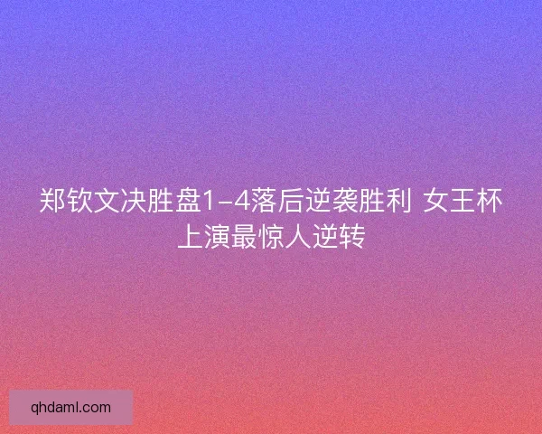 郑钦文决胜盘1-4落后逆袭胜利 女王杯上演最惊人逆转 郑钦文决胜盘1-4落后逆袭胜利 女王杯上演最惊人逆转