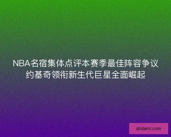 NBA名宿集体点评本赛季最佳阵容争议约基奇领衔新生代巨星全面崛起 NBA名宿集体点评本赛季最佳阵容争议约基奇领衔新生代巨星全面崛起