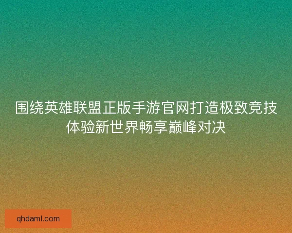围绕英雄联盟正版手游官网打造极致竞技体验新世界畅享巅峰对决