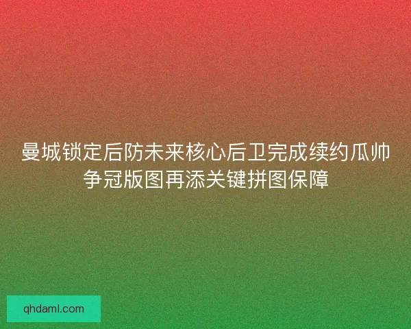 曼城锁定后防未来核心后卫完成续约瓜帅争冠版图再添关键拼图保障