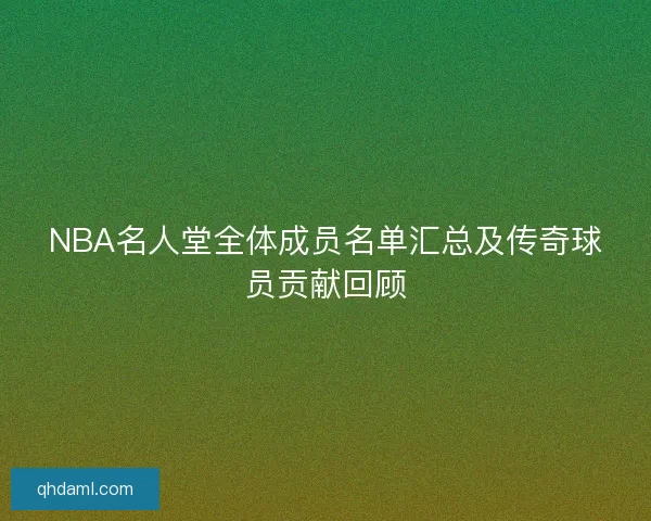 NBA名人堂全体成员名单汇总及传奇球员贡献回顾 NBA名人堂全体成员名单汇总及传奇球员贡献回顾