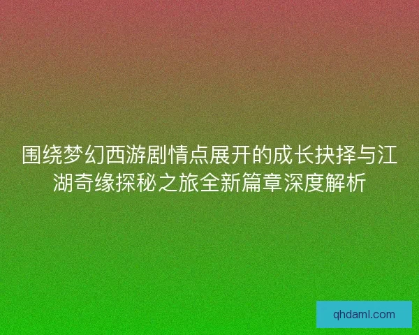 围绕梦幻西游剧情点展开的成长抉择与江湖奇缘探秘之旅全新篇章深度解析 围绕梦幻西游剧情点展开的成长抉择与江湖奇缘探秘之旅全新篇章深度解析