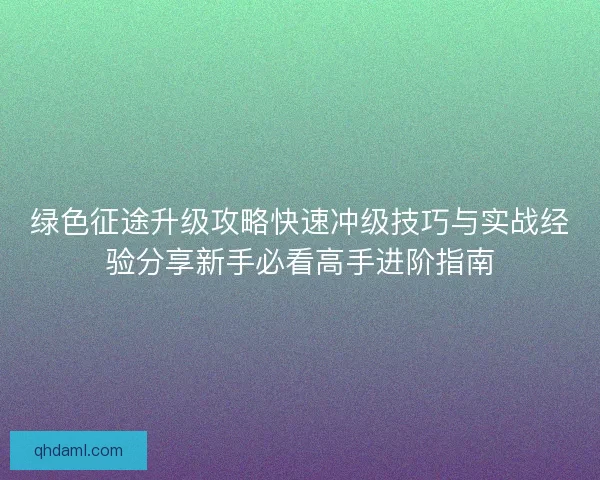 绿色征途升级攻略快速冲级技巧与实战经验分享新手必看高手进阶指南 绿色征途升级攻略快速冲级技巧与实战经验分享新手必看高手进阶指南