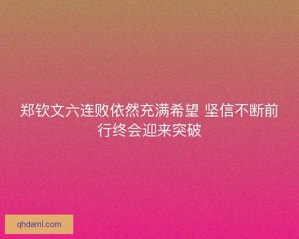 郑钦文六连败依然充满希望 坚信不断前行终会迎来突破 郑钦文六连败依然充满希望 坚信不断前行终会迎来突破