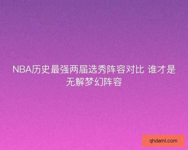 NBA历史最强两届选秀阵容对比 谁才是无解梦幻阵容 NBA历史最强两届选秀阵容对比 谁才是无解梦幻阵容
