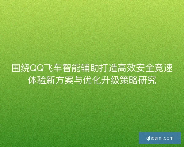 围绕QQ飞车智能辅助打造高效安全竞速体验新方案与优化升级策略研究
