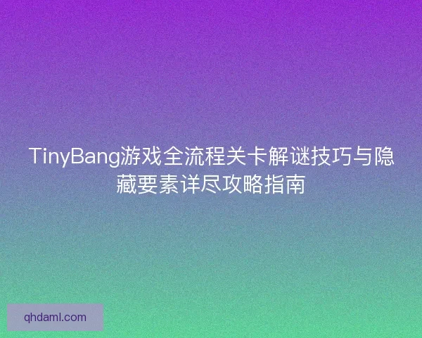 TinyBang游戏全流程关卡解谜技巧与隐藏要素详尽攻略指南 TinyBang游戏全流程关卡解谜技巧与隐藏要素详尽攻略指南
