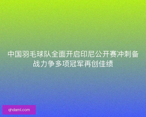 中国羽毛球队全面开启印尼公开赛冲刺备战力争多项冠军再创佳绩 中国羽毛球队全面开启印尼公开赛冲刺备战力争多项冠军再创佳绩