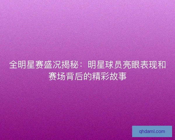 全明星赛盛况揭秘:明星球员亮眼表现和赛场背后的精彩故事 全明星赛盛况揭秘:明星球员亮眼表现和赛场背后的精彩故事