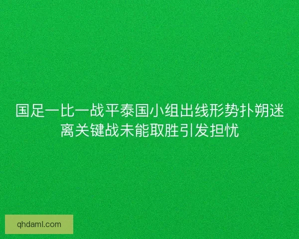 国足一比一战平泰国小组出线形势扑朔迷离关键战未能取胜引发担忧 国足一比一战平泰国小组出线形势扑朔迷离关键战未能取胜引发担忧