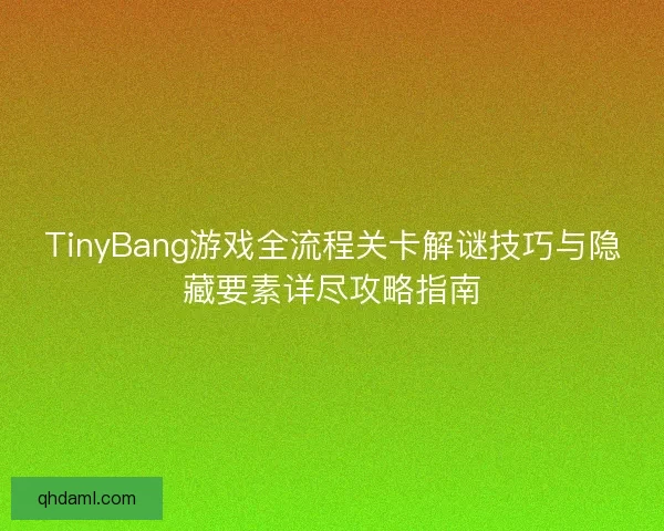 TinyBang游戏全流程关卡解谜技巧与隐藏要素详尽攻略指南