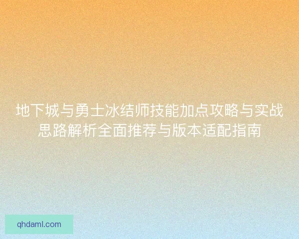 地下城与勇士冰结师技能加点攻略与实战思路解析全面推荐与版本适配指南