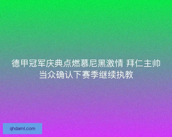德甲冠军庆典点燃慕尼黑激情 拜仁主帅当众确认下赛季继续执教 德甲冠军庆典点燃慕尼黑激情 拜仁主帅当众确认下赛季继续执教