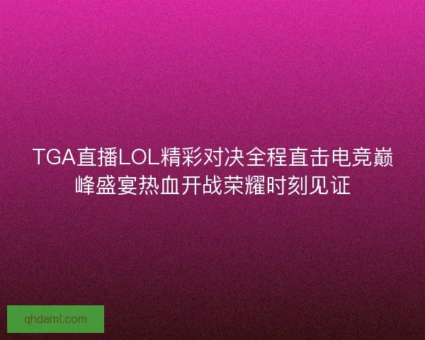 TGA直播LOL精彩对决全程直击电竞巅峰盛宴热血开战荣耀时刻见证 TGA直播LOL精彩对决全程直击电竞巅峰盛宴热血开战荣耀时刻见证